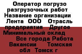 Оператор погрузо-разгрузочных работ › Название организации ­ Лента, ООО › Отрасль предприятия ­ Другое › Минимальный оклад ­ 29 000 - Все города Работа » Вакансии   . Томская обл.,Томск г.